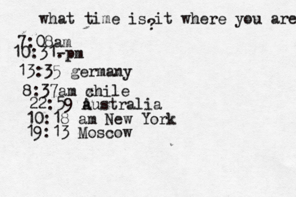 what time is it where you are ? 7:08 10:31- . 13:35 german 8:37am x chi 22:59 australia 10:18 am New Yo 19:13 Moscow