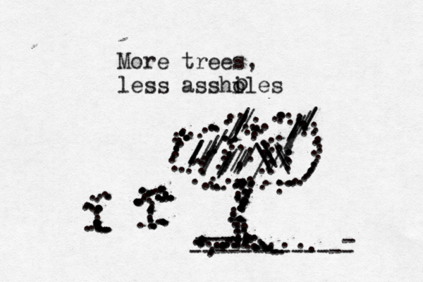 More trees, less asshi oles o . .............................................................................................................................................,........................... ------------- - --- ---- ..................................................... ................................................................................. ...... ....////:::::::////// ///////./..//....././///////////////\\\\\\\\\\