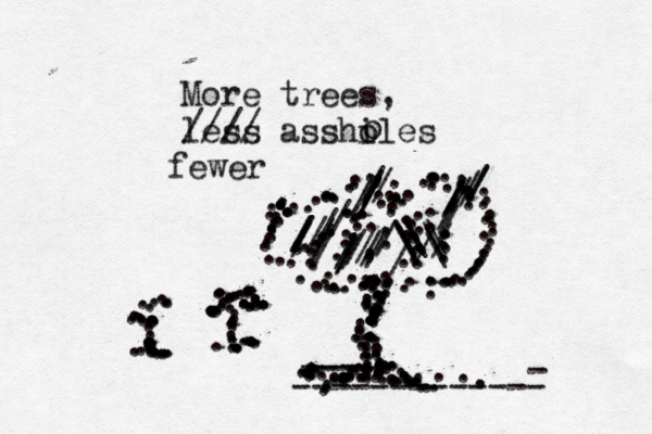 More trees, less asshi oles o . .............................................................................................................................................,........................... ------------- - --- ---- ..................................................... ................................................................................. ...... ....////:::::::////// ///////./..//....././///////////////\\\\\\\\\ //// fewe