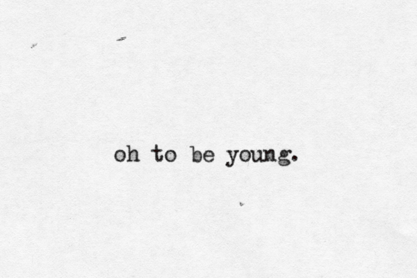 oh to be young.