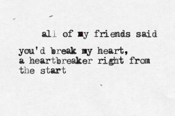 all of my friends said you'd break my heart, a heartbreaker right from the start