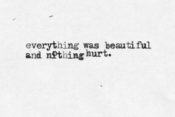 everything was beautiful and nithing o h urt.