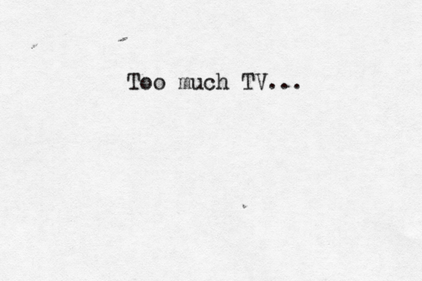 Too much TV...