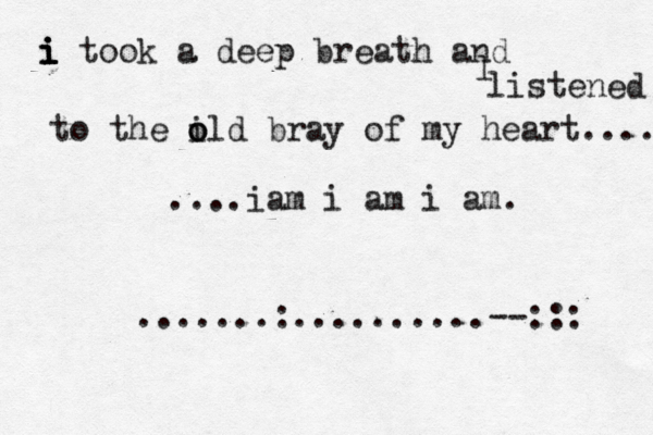 i i i i took a deep breath and l listened to the il o o d bray of my heart.... ....iam i am i am. .......:..........--:::