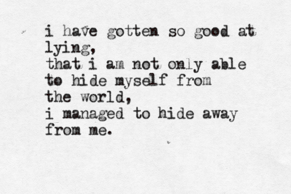 i have gotten so good at lying, that i am not only able to hide myself from the world, i managed to hide away from me