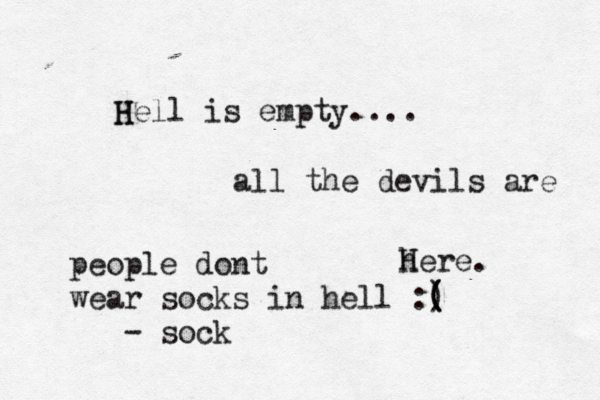 H Hell is empty.... all the devils are h Here people dont wear socks in hell :) ( ( ( - soc