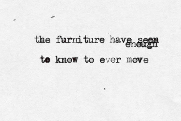 the furniture have seen enough to know to ever move