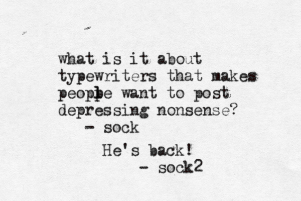 what is it about typewriters that makes peopp l l e want to post depressing nonsense? - so He's back! - sock