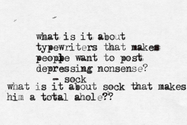 what is it about typewriters that makes peopp l l e want to post depressing nonsense? - so what is it about sock that makes him a total ahole??