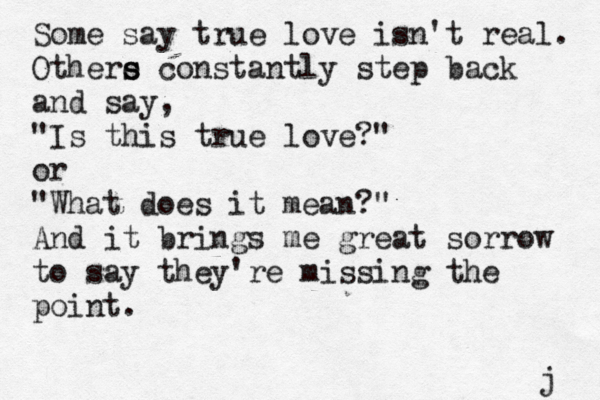 Some say true love isn't real. Othere s s constantly step back and say, "Is this true love?" or "What does it mean?" And it brings me great sorrow to say they're missing the point. j