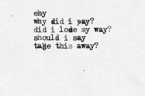 ehy why did i pay? did i lode s my way? should i say taje ke this away?