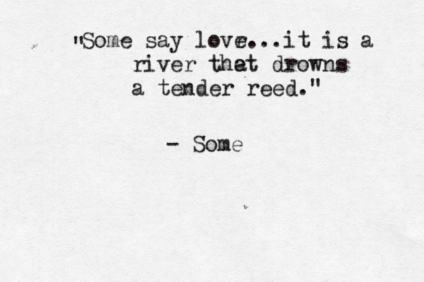 Some say lovr e...it is a river the at drowns a tender reed." " - Som