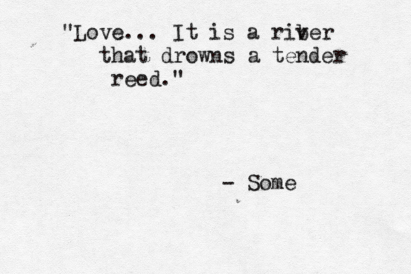 "Love... It is a rib ver that drowns a tender reed." - Som