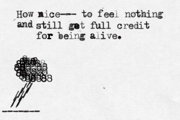 How nice--- to feel nothing and still ga e et full credit for r r r r being a alive. 8 8 8 8 888 8888 888 88888 88 88888 888888 888 8 88888 8 / / // // // // // -------