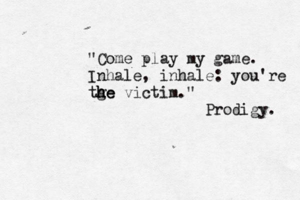 "Come play my game. Inhale, inhale: you're tge h h he victim. " Prodigy. 