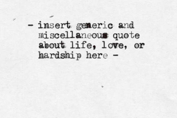 - insert generic and miscellaneous quote about life, love, or hardship here - 