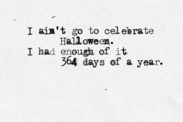 I ain't go to celebrate Halloween. I had enough of it 364 days of a year. 