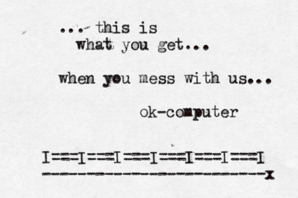 ... this is what you get... when you mess with us... ok-computer I===I===I===I===I===I===I -------------------------x 