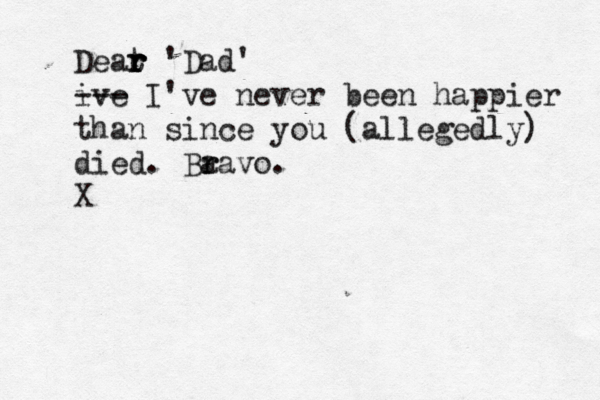 Deat r r r r 'Dad' ive --- I've never been happier than since you (allegedly) died . Ba r ravo . X 