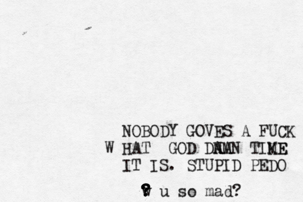 NOBODY GOVES A FUCK HAT W GOD DA NA AMN TIKE ME IT IS . STUPID PED w ? ? ? ? ? ? u so mad?