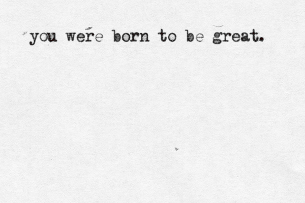 you were born to be great. 