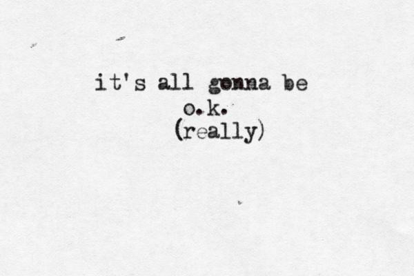 it's all gonna be o.k. really) (