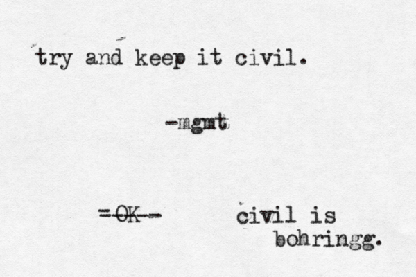 try and keep it civil. -mgmt OK - ----- civil is bohringg. 