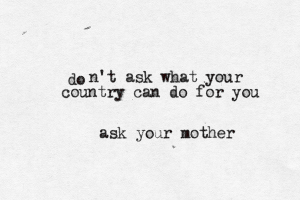 do n't ask what your country can do for you ask your mother