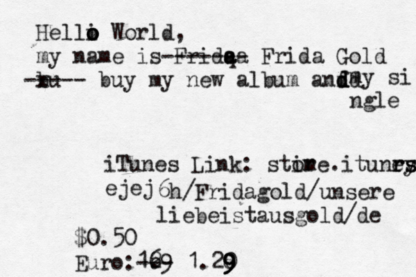 Helli o o o o World, my name is Frî idq a a a ------- Frida Gold x bu ----- buy my new album anf dd d d my si ngle iTunes Link: stim ore.itunry rs es ejej 6h/Fridagold/unsere liebeistausgold/de $0.50 € € Euro: 6 1. 29 --- 1.20 9 9 8 9 9
