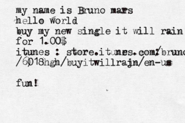 my name is Bruno mars hello world buy my new single it will rain for 1.00$ itunes : store.itunrs e .com: /bruno /6) @ 018hgh/buyitwillraj in/en-us fun