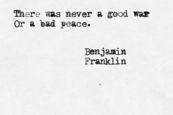 There was never a good war Or a bad peace. Benjamin Franklin