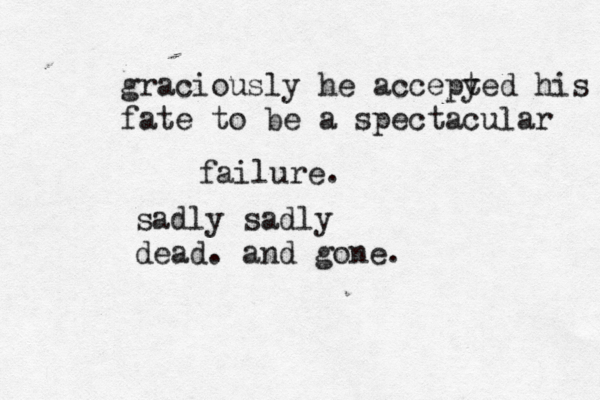 graciously he accepy ted his fate to be a spectacular failure. sadly sadly dead. and gone.