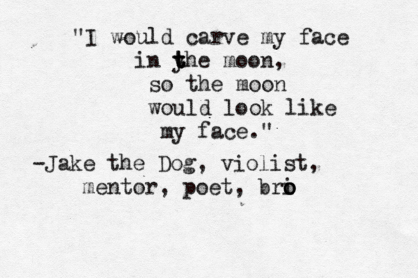 "I would carve my face in y t t the moon, so the moon would look like my face." -Jake the Dog, violist, mentor, poet, bri o o o 