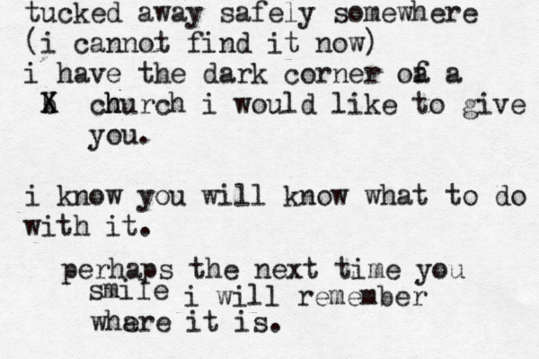 tucked away safely somewhere (i cannot find it now) i have the dark corner oa f a b X X h church i would like to give you. i know you will know what to do with it. perhaps the next time you smile i will remember wha ere it is. 