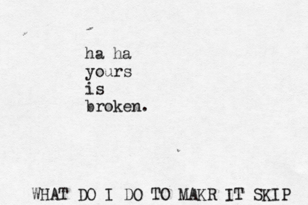 WHAT DO I DO TO MAKR IT SKIP ha ha yours is broken.