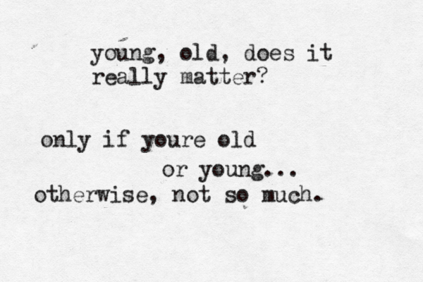 young, old, does it really matter? only if youre old or young... otherwise, not so much. 