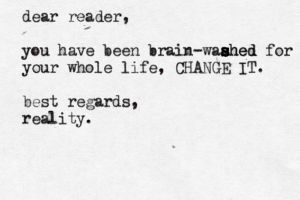 dear reader, you have been brain-waahed s s s s shed for your whole life, CHANGE IT. best regards, reality.