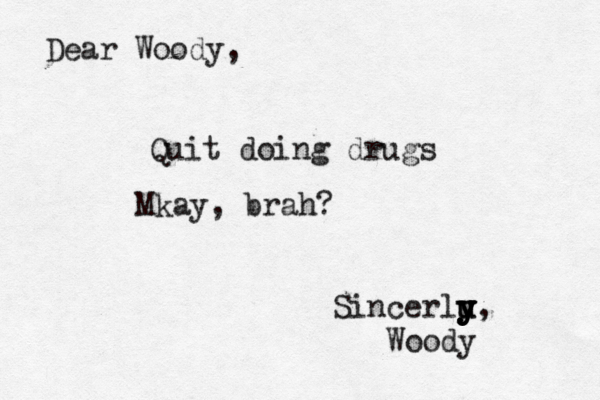 Dear Woody, Quit doing drugs Mkay, brah? Sincerlu y y y y u y, Woody