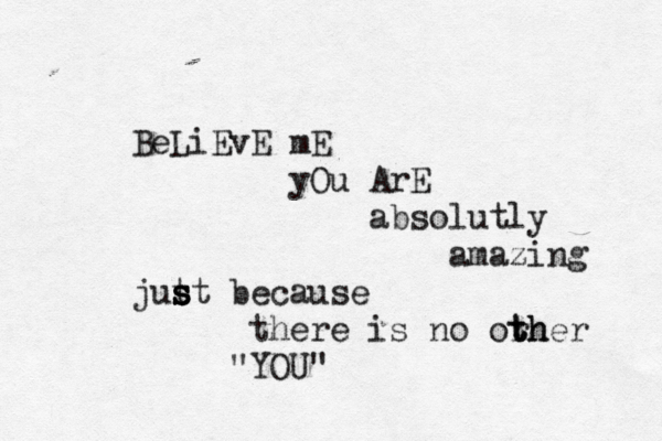 BeLiEvE mE yOu ArE absolutly amazing jut s s s st because there is no orh t t ther "YOU