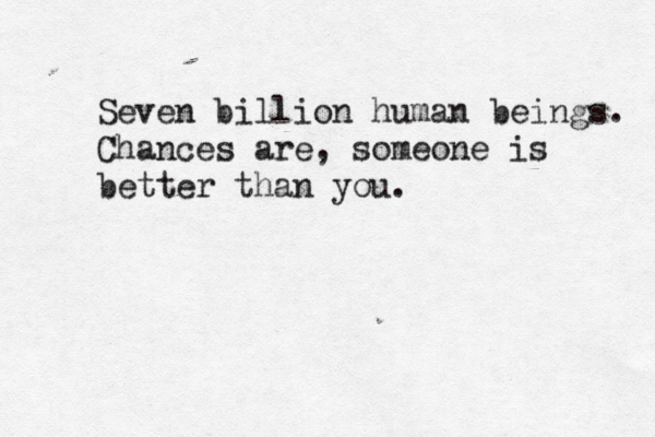Seven billion human beings. Chances are, someone is better than you.