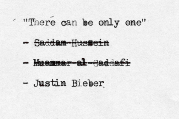 "There can be only one" - Saddam Hussein -------------- - Muam mmar al-Gaddafi ------------------ - Justin Bieber
