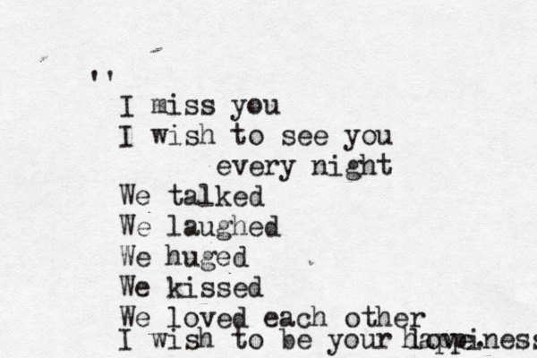 I miss you I wish to see you every night We talked We laughed We huged We kissed We loved each other I wish to be your love. happiness ''