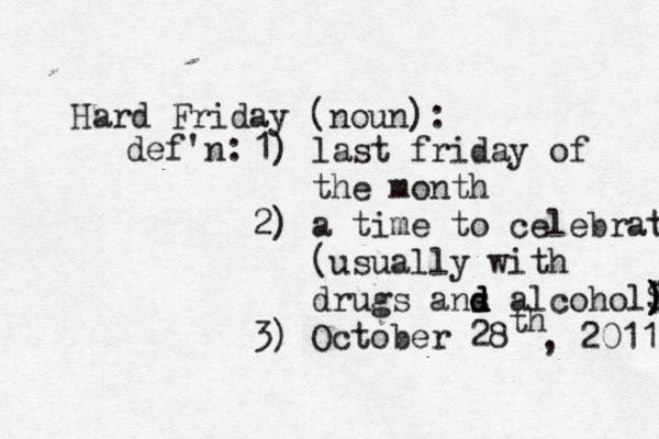 Hard Friday (noun): def'n: 1) last friday of the month 2) a time to celebrat (usually with drugs ans d d d alcohol$ $ ) ) 3) October 28 th , 2011 