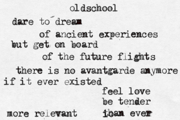 oldschool dare to dream of ancient experiences but get on board of the future flights there is no avantgarde anymore if it ever existed feel love be tender more relevant than ever io i