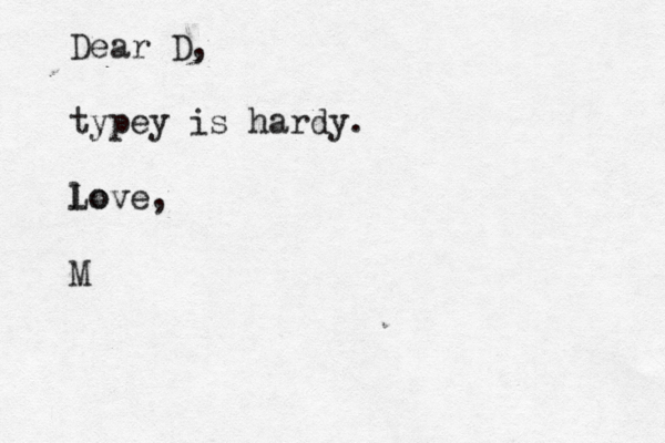 Dear D, typey is hardy. lo Love, M