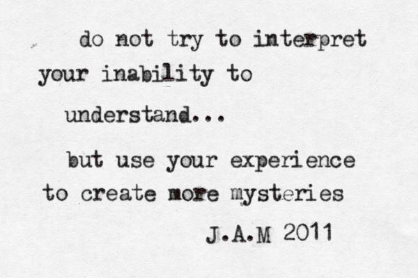 do not try to interpret your inability to understand... but use your experience to create more mysteries J.A.M 2011 