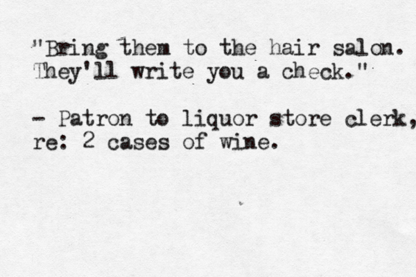 "Bring them to the hair salon. They'll write you a check." - Patron to liquor store clerk, re: 2 cases of wine.