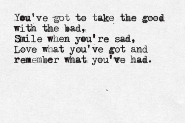 You've got to take the good with the bad, Smile when you're sad, Love what you've got and remember what you've had.