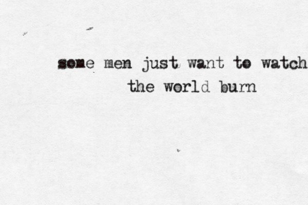 some men just want to watch the world burn 