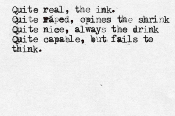 Quite real, the ink. Quite raped, opines the shrink Quite nice, always the drink Quite capable, but fails to think. 
